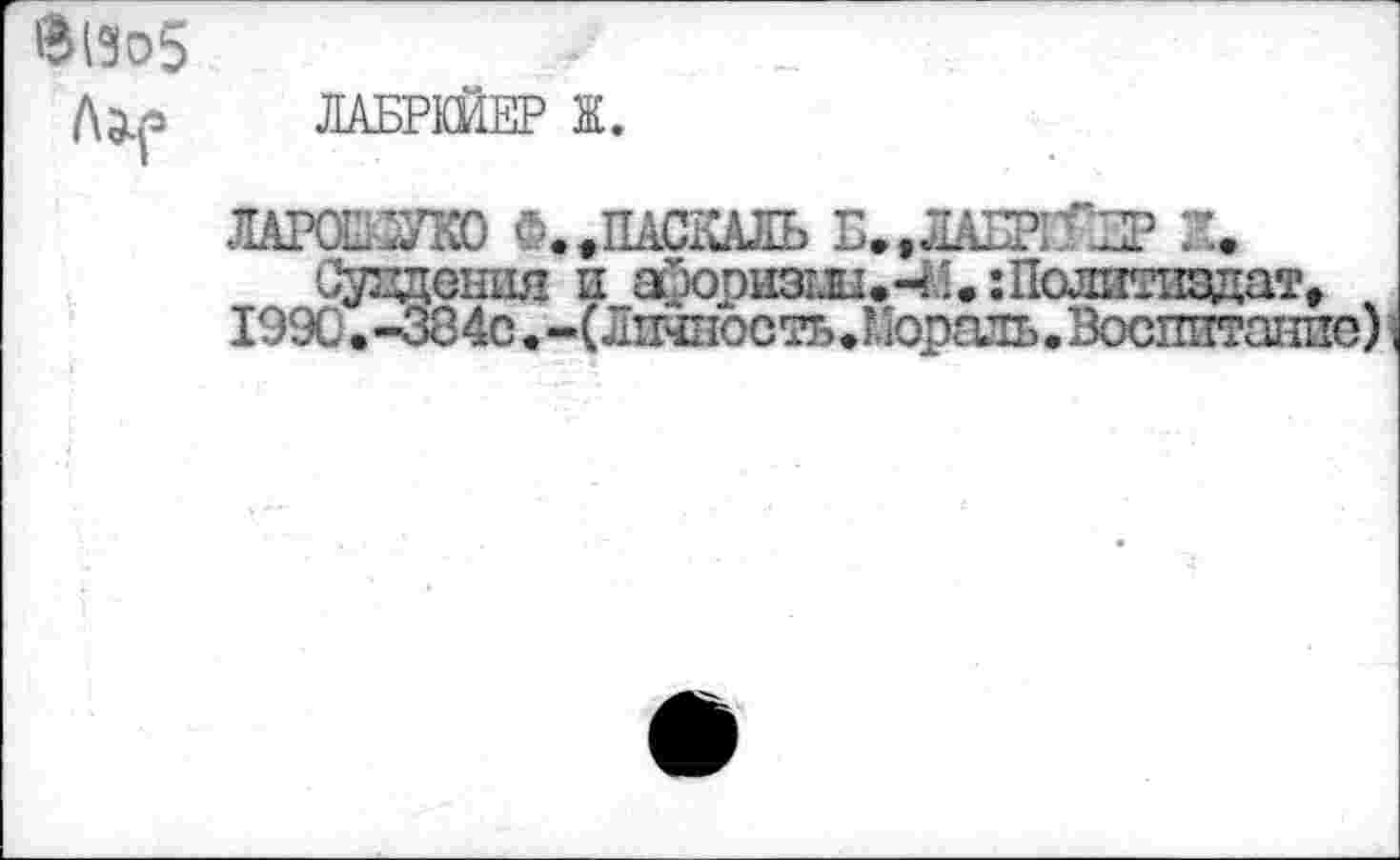 ﻿<B(3o5
ЛАБРШЕР Ж.
ЛАРОШЖО Ф.,ПАСКАЛЬ Б..ЛАШГ:2Р 2U
Спадения и ароризш.-И. : Политиздат,
I99C.-384с.-(Лшностъ.Мораль. Воспитание)